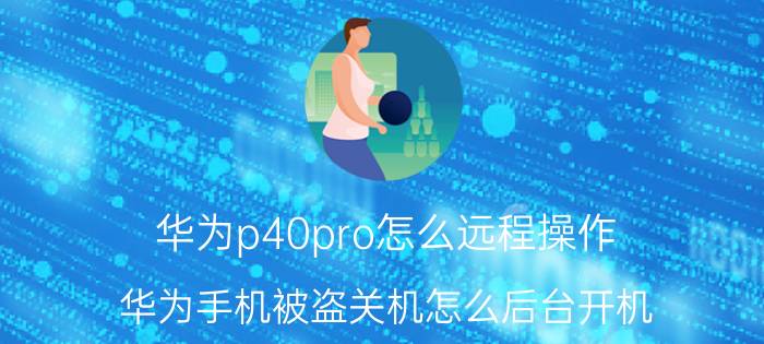 华为p40pro怎么远程操作 华为手机被盗关机怎么后台开机？